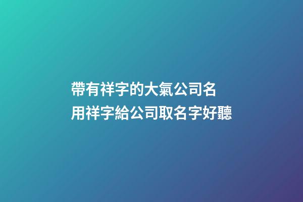 帶有祥字的大氣公司名 用祥字給公司取名字好聽-第1張-公司起名-玄機派